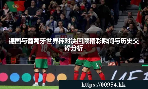 德国与葡萄牙世界杯对决回顾精彩瞬间与历史交锋分析