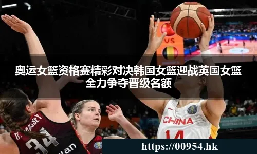奥运女篮资格赛精彩对决韩国女篮迎战英国女篮全力争夺晋级名额